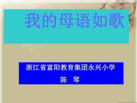 我的母语如歌 浙江省富阳教育集团永兴小学 陈 琴.