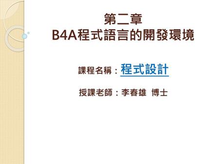 第二章 B4A程式語言的開發環境 課程名稱：程式設計 授課老師：李春雄 博士