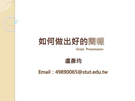 如何做出好的簡報 Great Presentation 盧彥均 Email：49890065@stut.edu.tw.