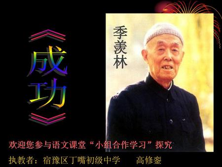 季羡林 《成功》 欢迎您参与语文课堂“小组合作学习”探究 执教者：宿豫区丁嘴初级中学 高修銮.