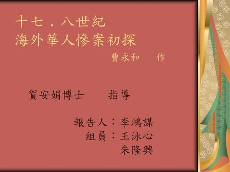 十七﹒八世紀 海外華人慘案初探 曹永和 作 賀安娟博士 指導 報告人：李鴻謀 組員：王泳心 朱隆興.