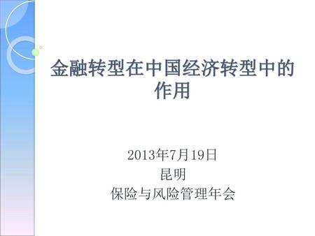 金融转型在中国经济转型中的作用 2013年7月19日 昆明 保险与风险管理年会.