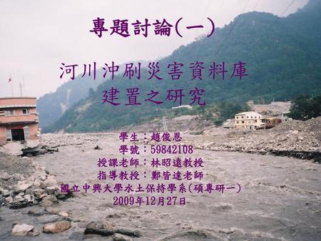 專題討論(一) 河川沖刷災害資料庫 建置之研究 學生：趙俊恩 學號： 授課老師：林昭遠教授 指導教授：鄭皆達老師