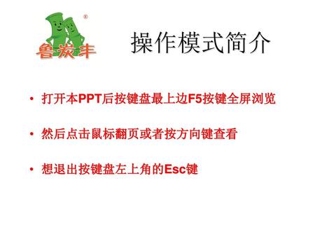 操作模式简介 打开本PPT后按键盘最上边F5按键全屏浏览 然后点击鼠标翻页或者按方向键查看 想退出按键盘左上角的Esc键.