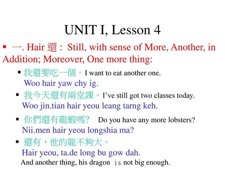 UNIT I, Lesson 4 一. Hair 還 : Still, with sense of More, Another, in Addition; Moreover, One more thing: 我還要吃一個。I want to eat another one. Woo hair yaw.