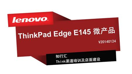 ThinkPad Edge E145 微产品  V20140124 知行汇 Think渠道培训及店面建设.