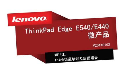 ThinkPad Edge E540/E440 微产品  V20140102 知行汇 Think渠道培训及店面建设.