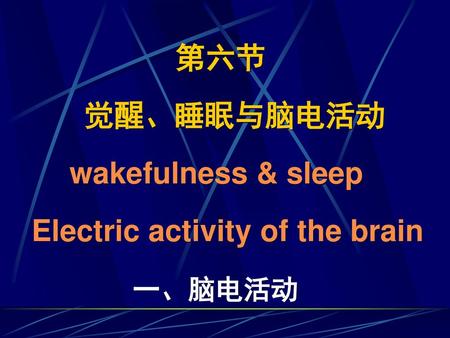 第六节 觉醒、睡眠与脑电活动 wakefulness & sleep Electric activity of the brain