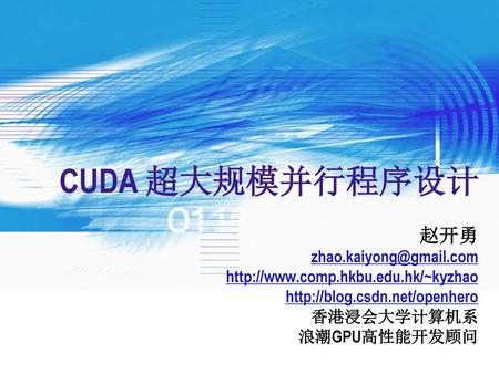 CUDA 超大规模并行程序设计 赵开勇 zhao.kaiyong@gmail.com http://www.comp.hkbu.edu.hk/~kyzhao http://blog.csdn.net/openhero 香港浸会大学计算机系 浪潮GPU高性能开发顾问.