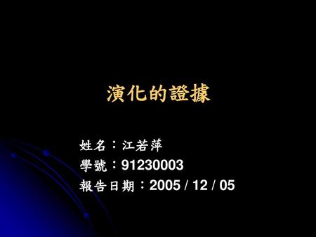 演化的證據 姓名：江若萍 學號：91230003 報告日期：2005 / 12 / 05.