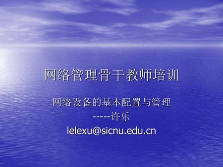 网络设备的基本配置与管理 -----许乐 lelexu@sicnu.edu.cn 网络管理骨干教师培训 网络设备的基本配置与管理 -----许乐 lelexu@sicnu.edu.cn.