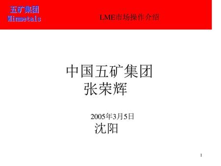 五矿集团 LME市场操作介绍 五矿集团 Minmetals 中国五矿集团 张荣辉 2005年3月5日 沈阳 泰阳期货.