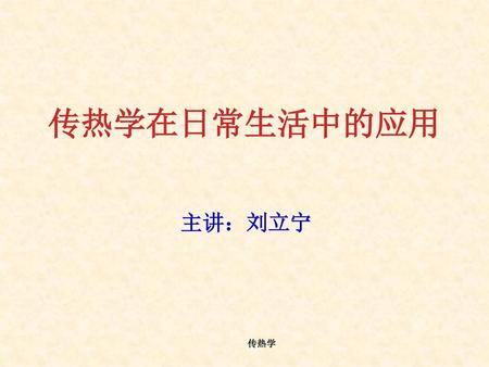 传热学在日常生活中的应用 主讲：刘立宁 传热学.
