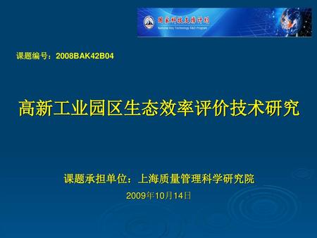 课题编号：2008BAK42B04 高新工业园区生态效率评价技术研究 课题承担单位：上海质量管理科学研究院 2009年10月14日.