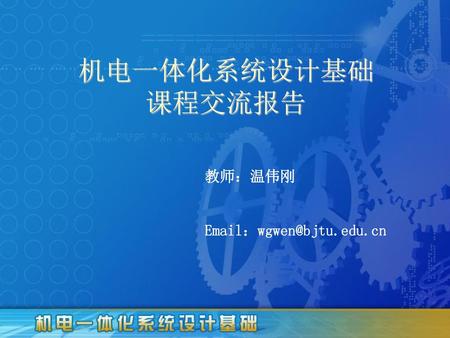 机电一体化系统设计基础 课程交流报告 教师：温伟刚 Email：wgwen@bjtu.edu.cn.