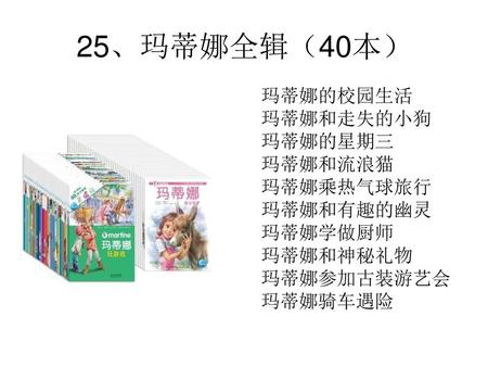 25、玛蒂娜全辑（40本） 玛蒂娜的校园生活 玛蒂娜和走失的小狗 玛蒂娜的星期三 玛蒂娜和流浪猫 玛蒂娜乘热气球旅行 玛蒂娜和有趣的幽灵