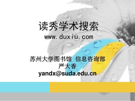 读秀学术搜索 www.duxiu.com 苏州大学图书馆 信息咨询部 严大香 yandx@suda.edu.cn.