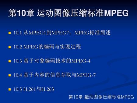 第10章 运动图像压缩标准MPEG 10.1 从MPEG1到MPEG7：MPEG标准简述 10.2 MPEG的编码与实现过程