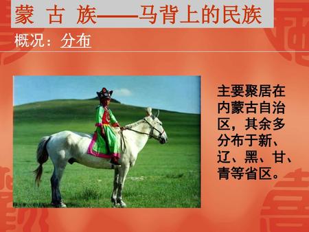 蒙 古 族——马背上的民族 概况：分布 主要聚居在内蒙古自治区，其余多分布于新、辽、黑、甘、青等省区。