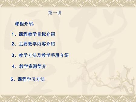 第一讲 课程介绍： 1、课程教学目标介绍 2、主要教学内容介绍 3、教学方法及教学手段介绍 4、教学资源简介 5、课程学习方法.