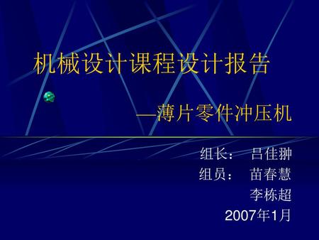 机械设计课程设计报告  —薄片零件冲压机 组长： 吕佳翀 组员： 苗春慧 李栋超 2007年1月.