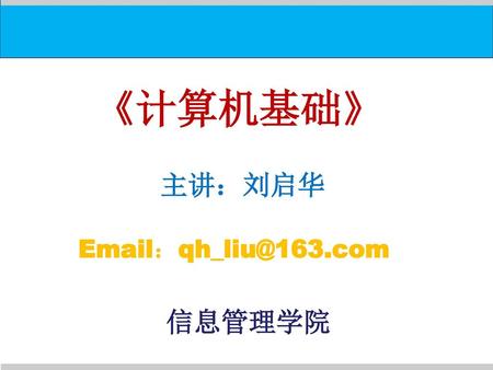 《计算机基础》 主讲：刘启华 Email：qh_liu@163.com 信息管理学院.
