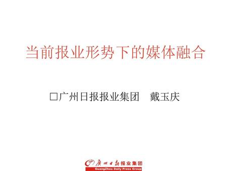 当前报业形势下的媒体融合 □广州日报报业集团　戴玉庆 品牌是合力 广州日报报业集团品牌市场部.