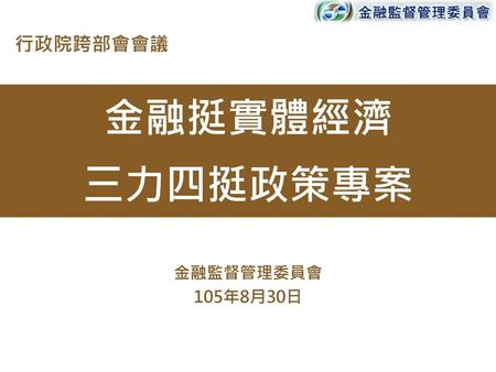 行政院跨部會會議 金融挺實體經濟 三力四挺政策專案 金融監督管理委員會 105年8月30日.