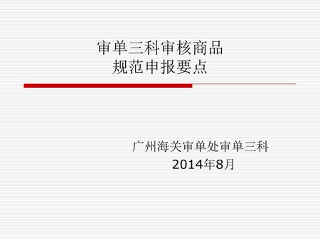 审单三科审核商品 规范申报要点 广州海关审单处审单三科 2014年8月.