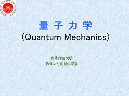 量 子 力 学 (Quantum Mechanics) 西华师范大学 物理与空间科学学院.