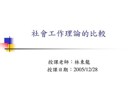 社會工作理論的比較 授課老師：林東龍 授課日期：2005/12/28.