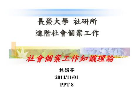 長榮大學 社研所 進階社會個案工作 社會個案工作知識理論 林娟芬 2014/11/01 PPT 8.