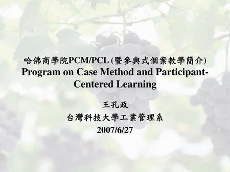哈佛商學院PCM/PCL (暨參與式個案教學簡介) Program on Case Method and Participant-Centered Learning 王孔政 台灣科技大學工業管理系 2007/6/27.