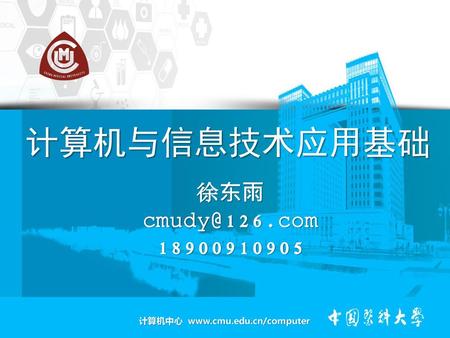 计算机与信息技术应用基础 徐东雨 cmudy@126.com 18900910905 计算机中心 www.cmu.edu.cn/computer.