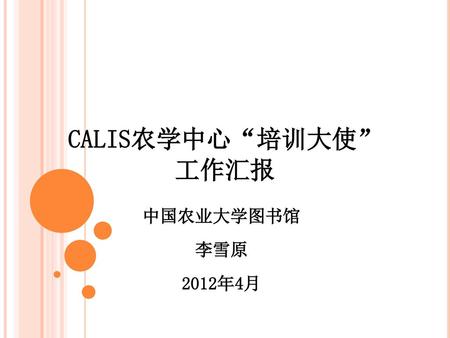 CALIS农学中心“培训大使” 工作汇报 中国农业大学图书馆 李雪原 2012年4月.