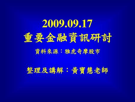 2009.09.17 重要金融資訊研討 整理及講解：黃寶慧老師 資料來源：雅虎奇摩股市.