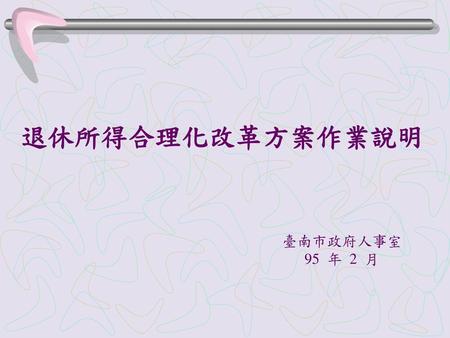 退休所得合理化改革方案作業說明 臺南市政府人事室 95 年 2 月.