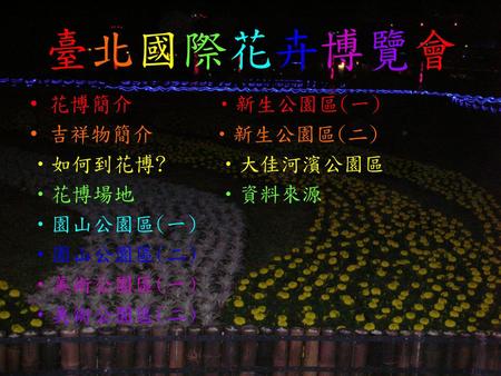 臺北國際花卉博覽會 花博簡介 ‧新生公園區(一) 吉祥物簡介 ‧新生公園區(二) 如何到花博? ‧大佳河濱公園區 花博場地 ‧資料來源