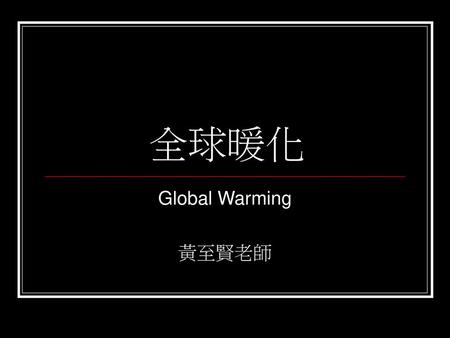 全球暖化 Global Warming 黃至賢老師.