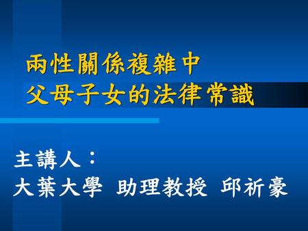 兩性關係複雜中 父母子女的法律常識 主講人： 大葉大學 助理教授 邱祈豪.