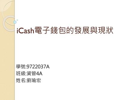 ICash電子錢包的發展與現狀 學號:9722037A 班級:資管4A 姓名:劉瑜宏.