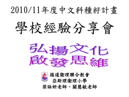 2010/11年度中文科種籽計畫 學校經驗分享會 弘揚文化 啟發思維 循道衞理聯合教會 亞斯理衞理小學 梁詠妍老師、關慧敏老師.