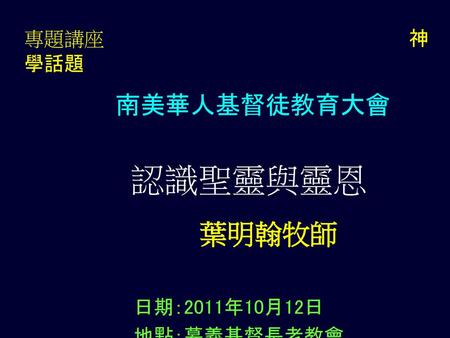 專題講座 神學話題 南美華人基督徒教育大會 認識聖靈與靈恩 葉明翰牧師 日期：2011年10月12日 地點：慕義基督長老教會