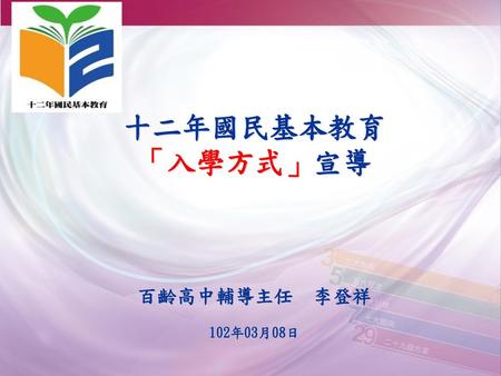 十二年國民基本教育 「入學方式」宣導 百齡高中輔導主任 李登祥 102年03月08日.