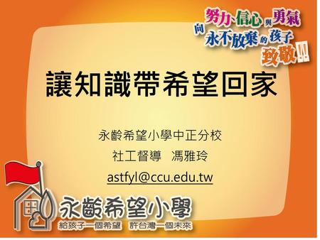 永齡希望小學中正分校 社工督導 馮雅玲 astfyl@ccu.edu.tw 讓知識帶希望回家 永齡希望小學中正分校 社工督導 馮雅玲 astfyl@ccu.edu.tw.