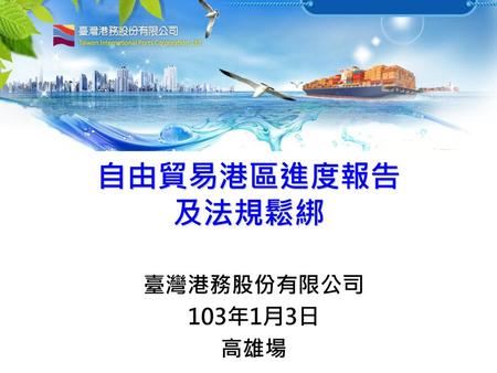 自由貿易港區進度報告 及法規鬆綁 臺灣港務股份有限公司 103年1月3日 高雄場.