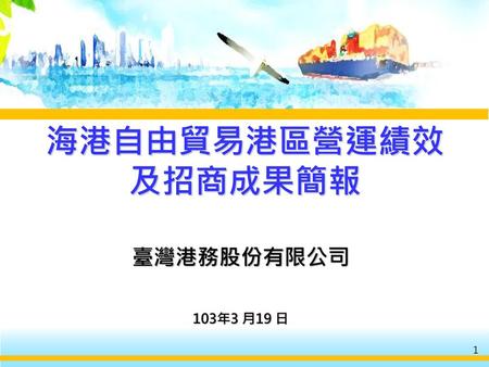 海港自由貿易港區營運績效及招商成果簡報 臺灣港務股份有限公司 103年3 月19 日 1.