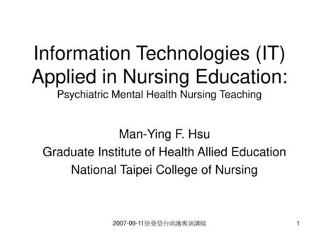 Information Technologies (IT) Applied in Nursing Education: Psychiatric Mental Health Nursing Teaching Man-Ying F. Hsu Graduate Institute of Health Allied.