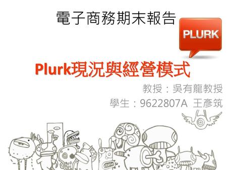 電子商務期末報告 Plurk現況與經營模式 教授：吳有龍教授 學生：9622807A 王彥筑.