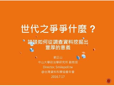 世代之爭爭什麼 ? 談談如何從調查資料挖掘出 豐厚的意義 劉正山 中山大學政治學研究所 副教授 Director, Smilepoll.tw